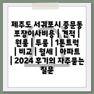 제주도 서귀포시 중문동 포장이사비용 | 견적 | 원룸 | 투룸 | 1톤트럭 | 비교 | 월세 | 아파트 | 2024 후기