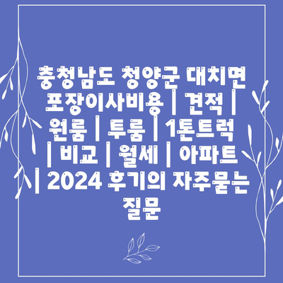 충청남도 청양군 대치면 포장이사비용 | 견적 | 원룸 | 투룸 | 1톤트럭 | 비교 | 월세 | 아파트 | 2024 후기