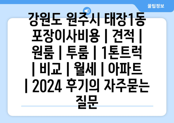 강원도 원주시 태장1동 포장이사비용 | 견적 | 원룸 | 투룸 | 1톤트럭 | 비교 | 월세 | 아파트 | 2024 후기