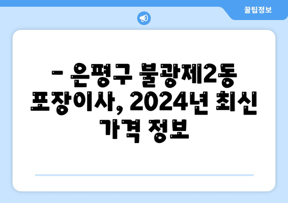 서울시 은평구 불광제2동 포장이사비용 | 견적 | 원룸 | 투룸 | 1톤트럭 | 비교 | 월세 | 아파트 | 2024 후기