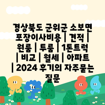 경상북도 군위군 소보면 포장이사비용 | 견적 | 원룸 | 투룸 | 1톤트럭 | 비교 | 월세 | 아파트 | 2024 후기