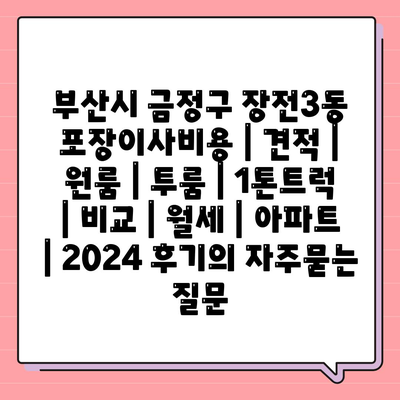 부산시 금정구 장전3동 포장이사비용 | 견적 | 원룸 | 투룸 | 1톤트럭 | 비교 | 월세 | 아파트 | 2024 후기