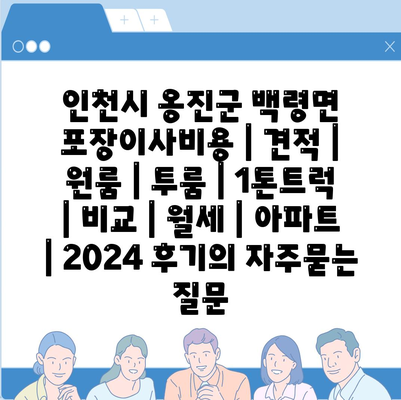 인천시 옹진군 백령면 포장이사비용 | 견적 | 원룸 | 투룸 | 1톤트럭 | 비교 | 월세 | 아파트 | 2024 후기