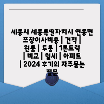 세종시 세종특별자치시 연동면 포장이사비용 | 견적 | 원룸 | 투룸 | 1톤트럭 | 비교 | 월세 | 아파트 | 2024 후기