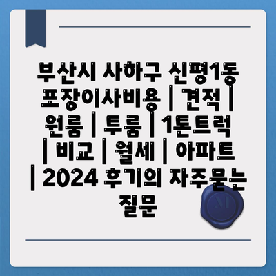 부산시 사하구 신평1동 포장이사비용 | 견적 | 원룸 | 투룸 | 1톤트럭 | 비교 | 월세 | 아파트 | 2024 후기
