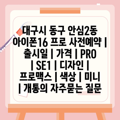 대구시 동구 안심2동 아이폰16 프로 사전예약 | 출시일 | 가격 | PRO | SE1 | 디자인 | 프로맥스 | 색상 | 미니 | 개통