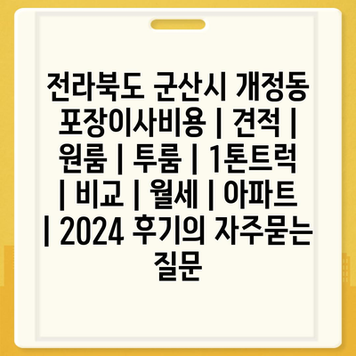 전라북도 군산시 개정동 포장이사비용 | 견적 | 원룸 | 투룸 | 1톤트럭 | 비교 | 월세 | 아파트 | 2024 후기