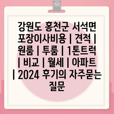 강원도 홍천군 서석면 포장이사비용 | 견적 | 원룸 | 투룸 | 1톤트럭 | 비교 | 월세 | 아파트 | 2024 후기