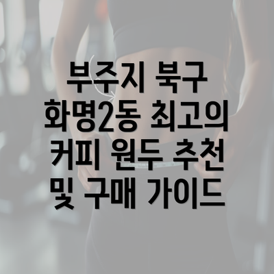부주지 북구 화명2동 최고의 커피 원두 추천 및 구매 가이드