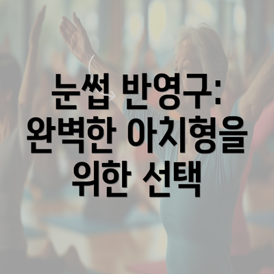 눈썹 반영구: 완벽한 아치형을 위한 선택