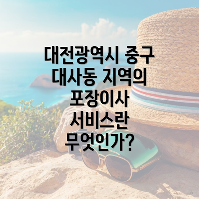 대전광역시 중구 대사동 지역의 포장이사 서비스란 무엇인가?