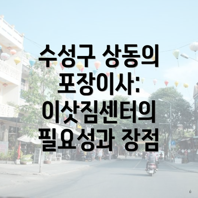 수성구 상동의 포장이사: 이삿짐센터의 필요성과 장점