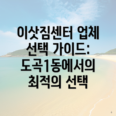 이삿짐센터 업체 선택 가이드: 도곡1동에서의 최적의 선택
