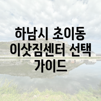 하남시 초이동 이삿짐센터 선택 가이드